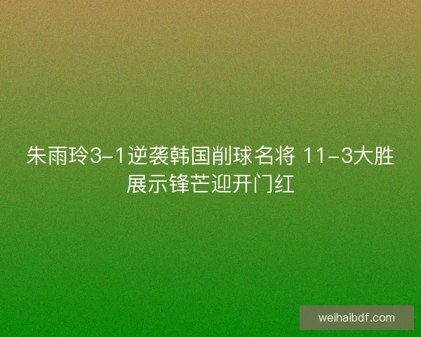 朱雨玲3-1逆袭韩国削球名将 11-3大胜展示锋芒迎开门红