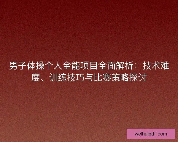 男子体操个人全能项目全面解析：技术难度、训练技巧与比赛策略探讨