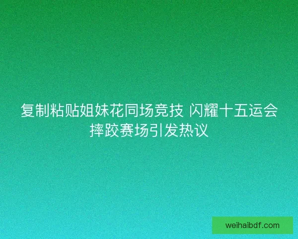 复制粘贴姐妹花同场竞技 闪耀十五运会摔跤赛场引发热议