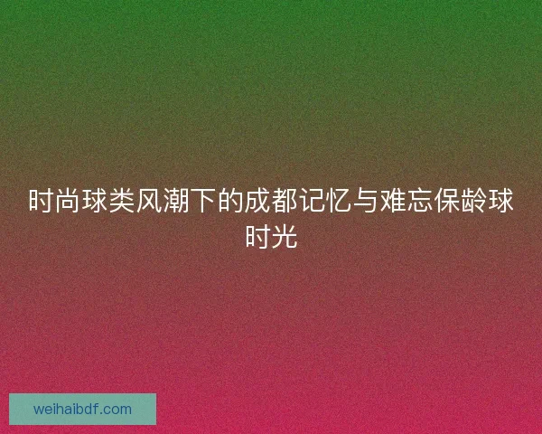 时尚球类风潮下的成都记忆与难忘保龄球时光