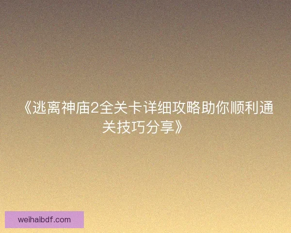 《逃离神庙2全关卡详细攻略助你顺利通关技巧分享》