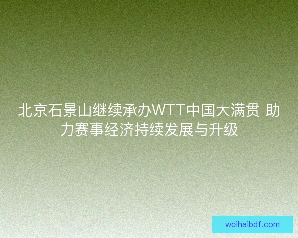北京石景山继续承办WTT中国大满贯 助力赛事经济持续发展与升级