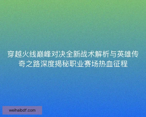 穿越火线巅峰对决全新战术解析与英雄传奇之路深度揭秘职业赛场热血征程