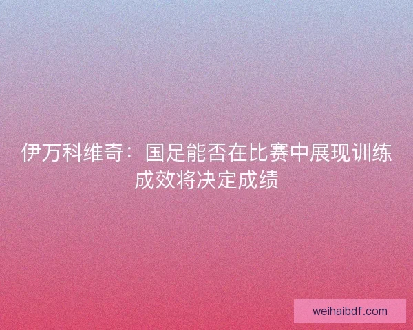 伊万科维奇：国足能否在比赛中展现训练成效将决定成绩