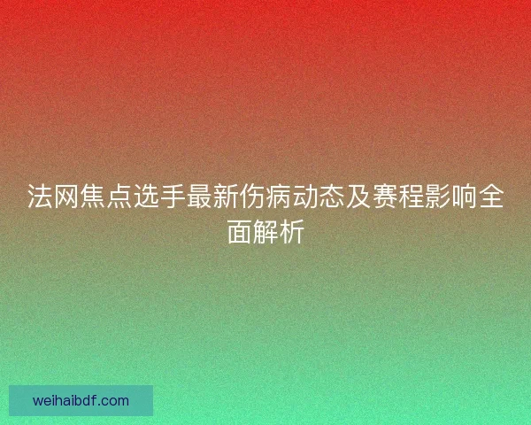 法网焦点选手最新伤病动态及赛程影响全面解析
