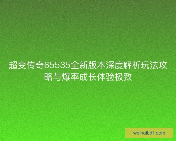 超变传奇65535全新版本深度解析玩法攻略与爆率成长体验极致