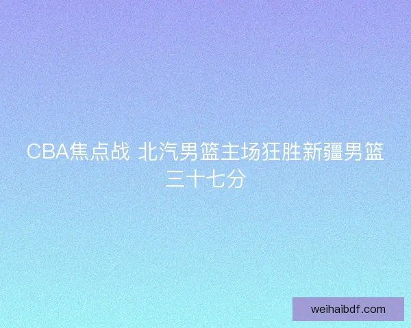 CBA焦点战 北汽男篮主场狂胜新疆男篮三十七分