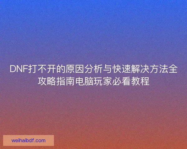 DNF打不开的原因分析与快速解决方法全攻略指南电脑玩家必看教程