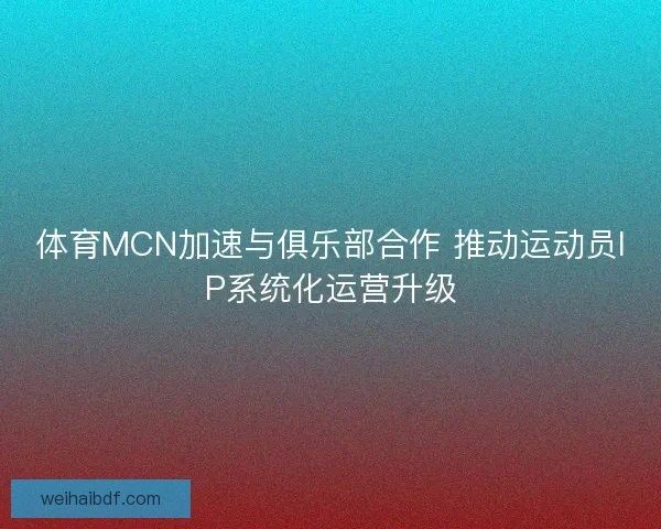 体育MCN加速与俱乐部合作 推动运动员IP系统化运营升级