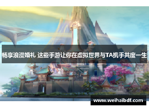 畅享浪漫婚礼 这些手游让你在虚拟世界与TA携手共度一生